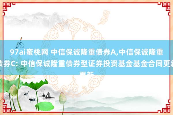 97ai蜜桃网 中信保诚隆重债券A,中信保诚隆重债券C: 中信保诚隆重债券型证券投资基金基金合同更新