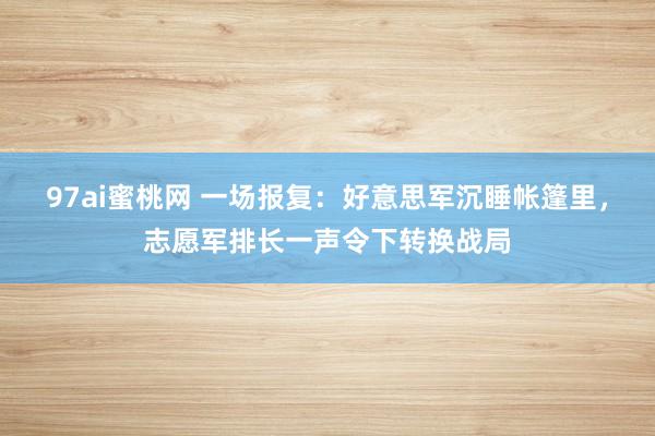 97ai蜜桃网 一场报复：好意思军沉睡帐篷里，志愿军排长一声令下转换战局