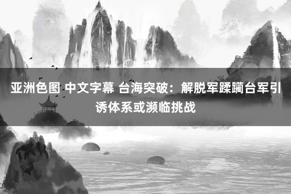 亚洲色图 中文字幕 台海突破：解脱军蹂躏台军引诱体系或濒临挑战