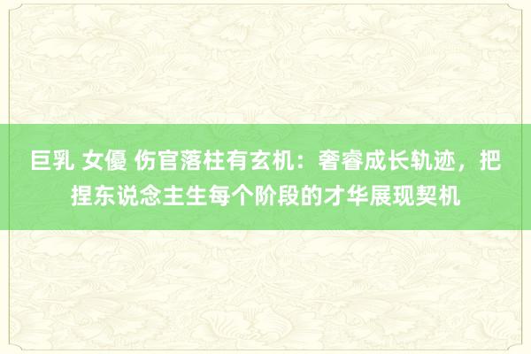 巨乳 女優 伤官落柱有玄机：奢睿成长轨迹，把捏东说念主生每个阶段的才华展现契机