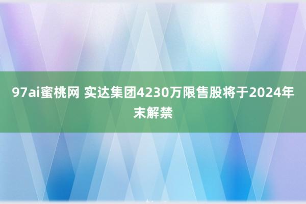 97ai蜜桃网 实达集团4230万限售股将于2024年末解禁