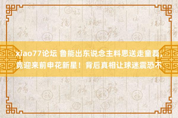 xiao77论坛 鲁能出东说念主料思送走童磊，竟迎来前申花新星！背后真相让球迷震恐不