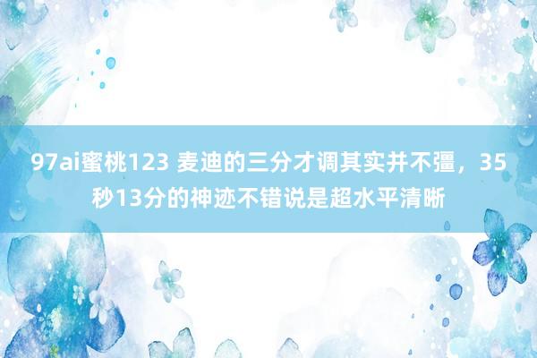 97ai蜜桃123 麦迪的三分才调其实并不彊，35秒13分的神迹不错说是超水平清晰
