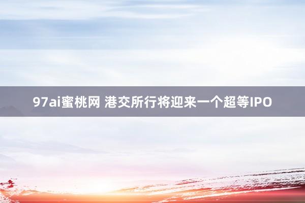 97ai蜜桃网 港交所行将迎来一个超等IPO