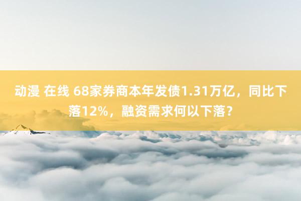 动漫 在线 68家券商本年发债1.31万亿，同比下落12%，融资需求何以下落？