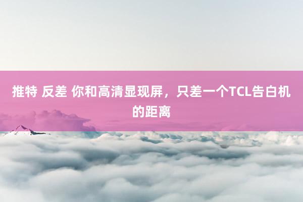 推特 反差 你和高清显现屏，只差一个TCL告白机的距离