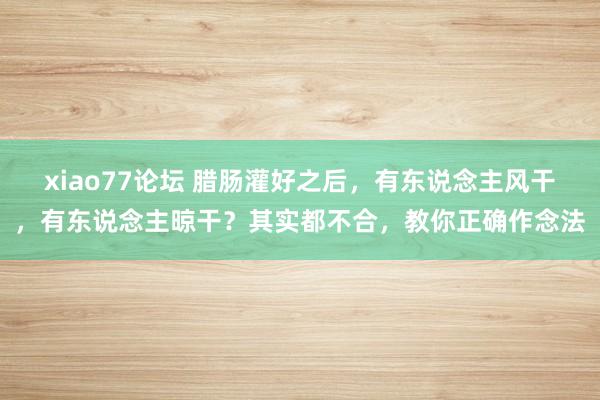 xiao77论坛 腊肠灌好之后，有东说念主风干，有东说念主晾干？其实都不合，教你正确作念法