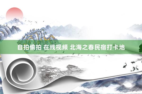 自拍偷拍 在线视频 北海之春民宿打卡地