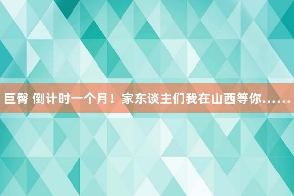 巨臀 倒计时一个月！家东谈主们我在山西等你……