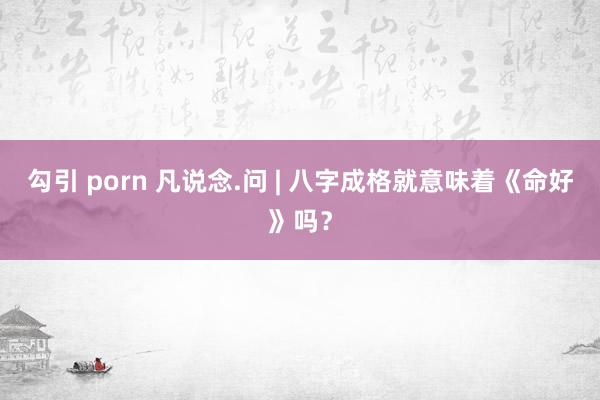 勾引 porn 凡说念.问 | 八字成格就意味着《命好》吗?