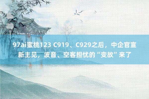 97ai蜜桃123 C919、C929之后，中企官宣新主见，波音、空客担忧的“变故”来了