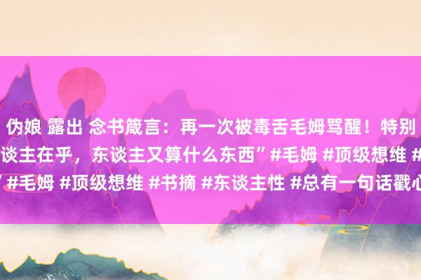 伪娘 露出 念书箴言：再一次被毒舌毛姆骂醒！特别可爱他这句“就算有东谈主在乎，东谈主又算什么东西”#毛姆 #顶级想维 #书摘 #东谈主性 #总有一句话戳心
