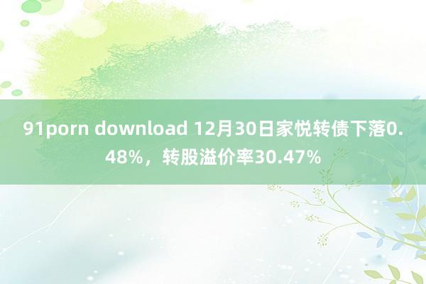 91porn download 12月30日家悦转债下落0.48%，转股溢价率30.47%