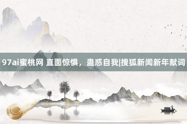 97ai蜜桃网 直面惊惧，蛊惑自我|搜狐新闻新年献词