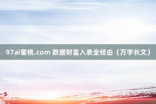 97ai蜜桃.com 数据财富入表全经由（万字长文）