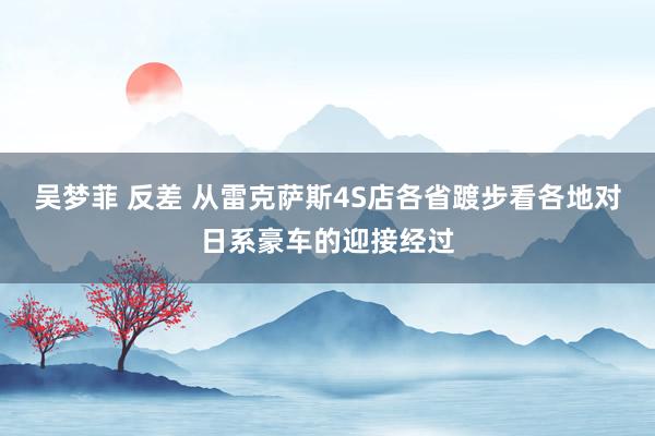 吴梦菲 反差 从雷克萨斯4S店各省踱步看各地对日系豪车的迎接经过