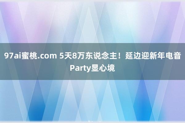 97ai蜜桃.com 5天8万东说念主！延边迎新年电音Party显心境