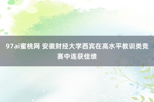 97ai蜜桃网 安徽财经大学西宾在高水平教训类竞赛中连获佳绩
