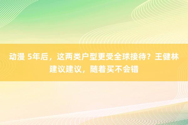 动漫 5年后，这两类户型更受全球接待？王健林建议建议，随着买不会错