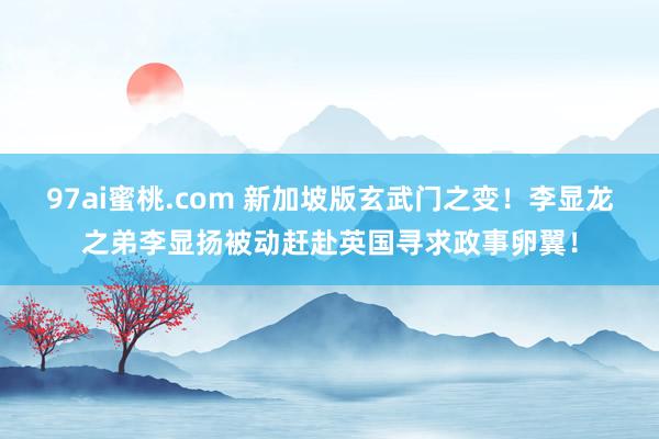 97ai蜜桃.com 新加坡版玄武门之变！李显龙之弟李显扬被动赶赴英国寻求政事卵翼！
