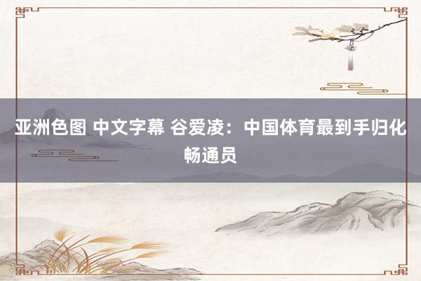 亚洲色图 中文字幕 谷爱凌：中国体育最到手归化畅通员