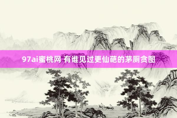 97ai蜜桃网 有谁见过更仙葩的茅厕贪图
