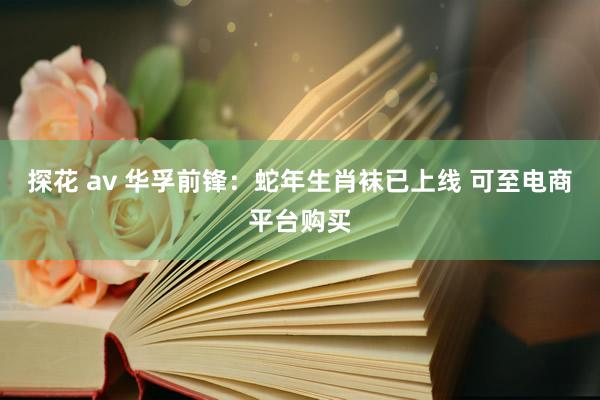 探花 av 华孚前锋：蛇年生肖袜已上线 可至电商平台购买