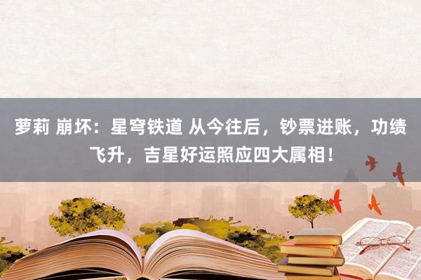 萝莉 崩坏：星穹铁道 从今往后，钞票进账，功绩飞升，吉星好运照应四大属相！