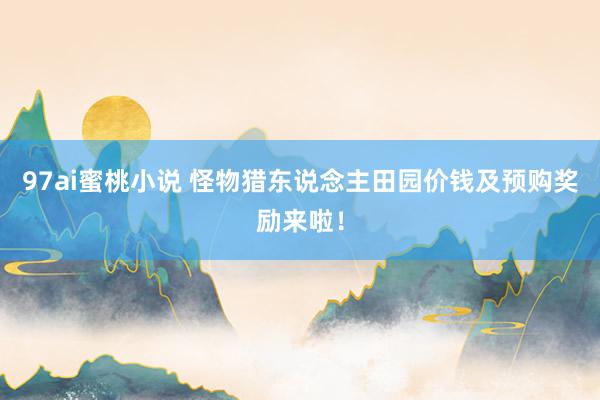 97ai蜜桃小说 怪物猎东说念主田园价钱及预购奖励来啦！