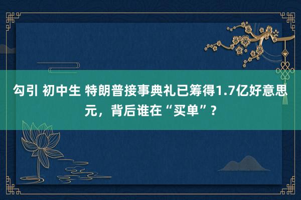 勾引 初中生 特朗普接事典礼已筹得1.7亿好意思元，背后谁在“买单”？