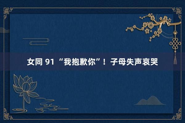 女同 91 “我抱歉你”！子母失声哀哭