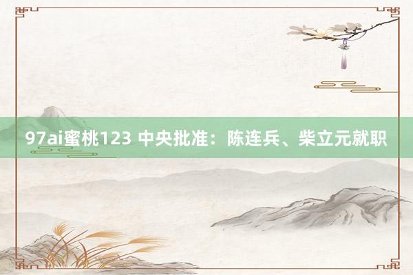 97ai蜜桃123 中央批准：陈连兵、柴立元就职