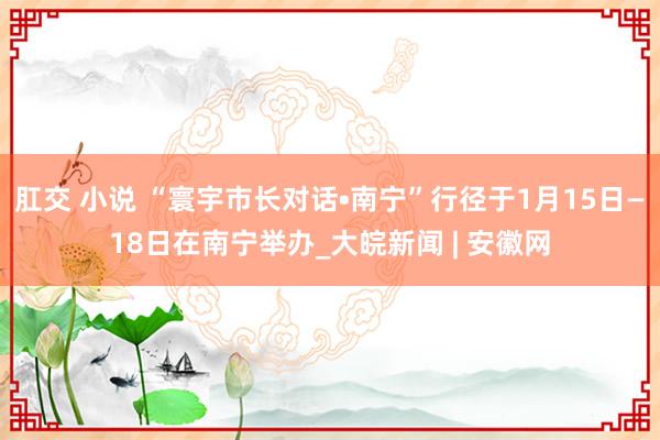 肛交 小说 “寰宇市长对话•南宁”行径于1月15日—18日在南宁举办_大皖新闻 | 安徽网