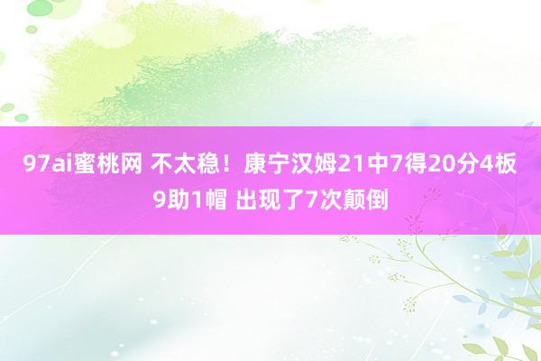 97ai蜜桃网 不太稳！康宁汉姆21中7得20分4板9助1帽 出现了7次颠倒