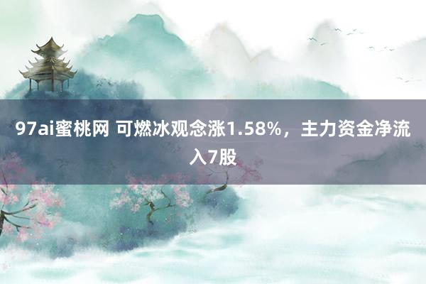 97ai蜜桃网 可燃冰观念涨1.58%，主力资金净流入7股