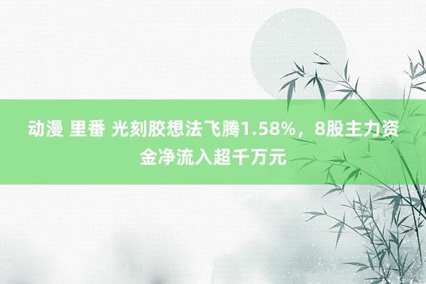 动漫 里番 光刻胶想法飞腾1.58%，8股主力资金净流入超千万元