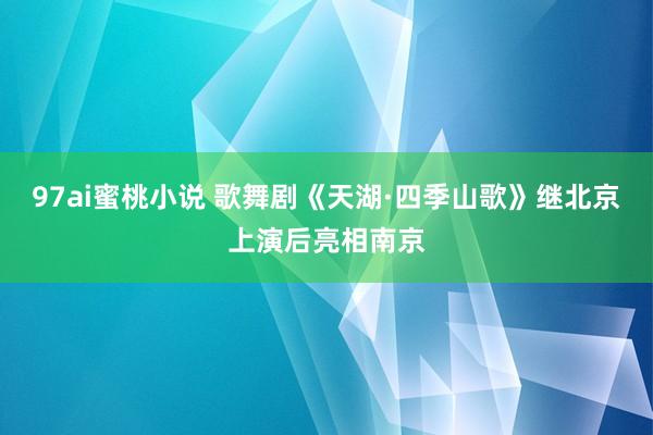 97ai蜜桃小说 歌舞剧《天湖·四季山歌》继北京上演后亮相南京