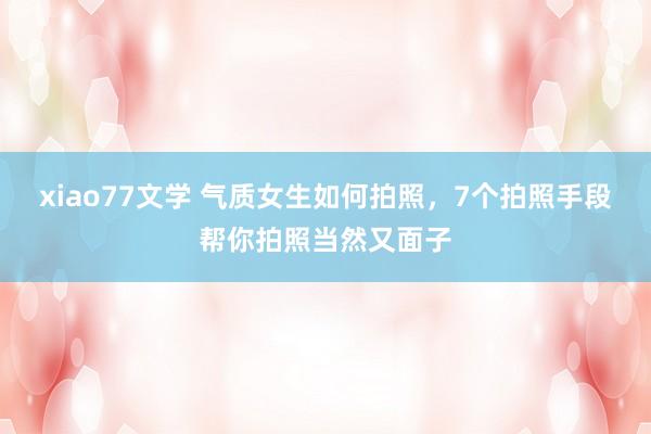 xiao77文学 气质女生如何拍照，7个拍照手段帮你拍照当然又面子