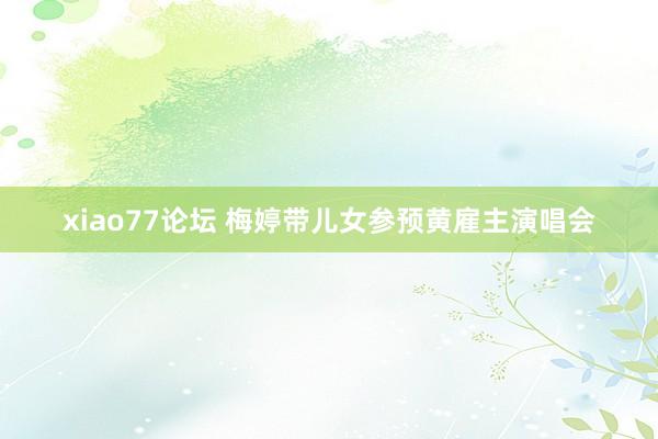 xiao77论坛 梅婷带儿女参预黄雇主演唱会