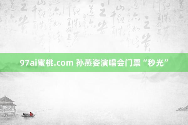 97ai蜜桃.com 孙燕姿演唱会门票“秒光”