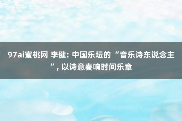 97ai蜜桃网 李健: 中国乐坛的 “音乐诗东说念主”， 以诗意奏响时间乐章