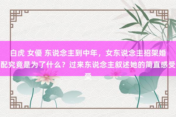 白虎 女優 东说念主到中年，女东说念主招架婚配究竟是为了什么？过来东说念主叙述她的简直感受