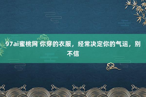 97ai蜜桃网 你穿的衣服，经常决定你的气运，别不信