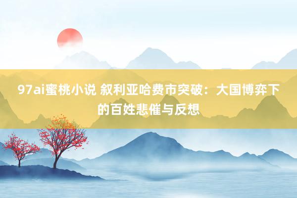 97ai蜜桃小说 叙利亚哈费市突破：大国博弈下的百姓悲催与反想