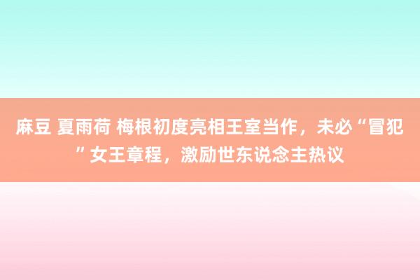麻豆 夏雨荷 梅根初度亮相王室当作，未必“冒犯”女王章程，激励世东说念主热议