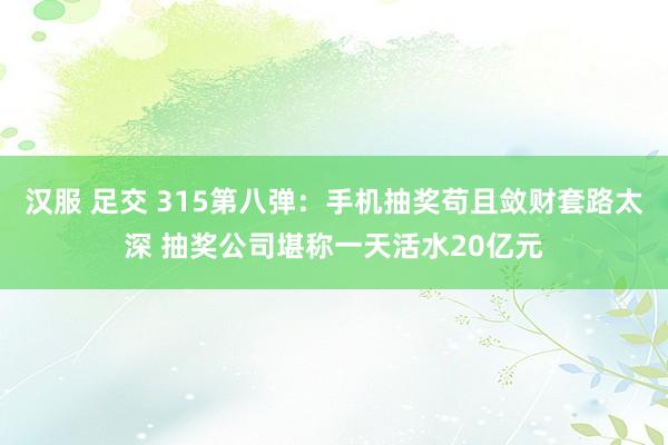 汉服 足交 315第八弹：手机抽奖苟且敛财套路太深 抽奖公司堪称一天活水20亿元