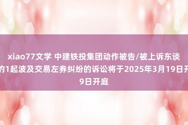 xiao77文学 中建铁投集团动作被告/被上诉东谈主的1起波及交易左券纠纷的诉讼将于2025年3月19日开庭
