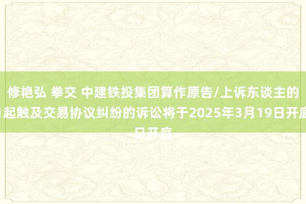 修艳弘 拳交 中建铁投集团算作原告/上诉东谈主的1起触及交易协议纠纷的诉讼将于2025年3月19日开庭