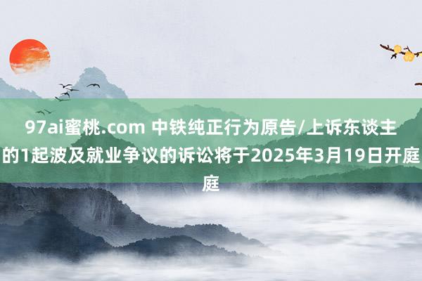 97ai蜜桃.com 中铁纯正行为原告/上诉东谈主的1起波及就业争议的诉讼将于2025年3月19日开庭
