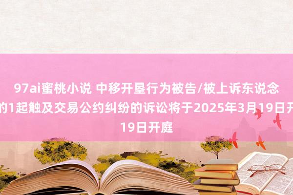 97ai蜜桃小说 中移开垦行为被告/被上诉东说念主的1起触及交易公约纠纷的诉讼将于2025年3月19日开庭